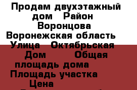 Продам двухэтажный дом › Район ­ Воронцова, Воронежская область. › Улица ­ Октябрьская › Дом ­ 89 › Общая площадь дома ­ 175 › Площадь участка ­ 14 › Цена ­ 4 200 000 - Воронежская обл. Недвижимость » Дома, коттеджи, дачи продажа   